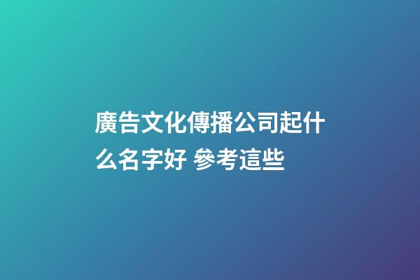 廣告文化傳播公司起什么名字好 參考這些-第1張-公司起名-玄機派